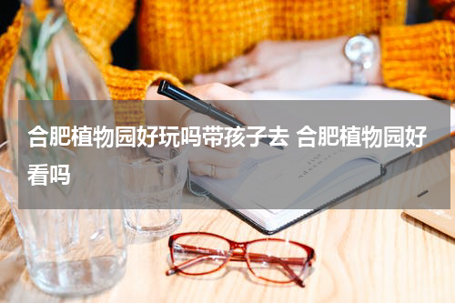合肥植物园好玩吗带孩子去 合肥植物园好看吗