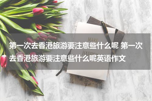 第一次去香港旅游要注意些什么呢 第一次去香港旅游要注意些什么呢英语作文