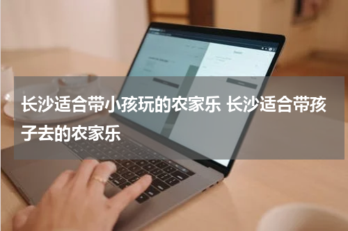 长沙适合带小孩玩的农家乐 长沙适合带孩子去的农家乐