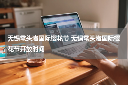 无锡鼋头渚国际樱花节 无锡鼋头渚国际樱花节开放时间