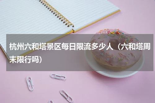 杭州六和塔景区每日限流多少人（六和塔周末限行吗）