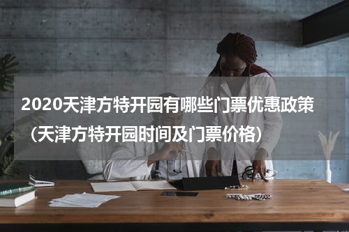 2020天津方特开园有哪些门票优惠政策（天津方特开园时间及门票价格）