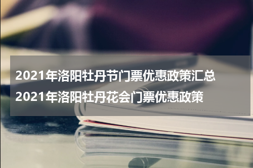 2021年洛阳牡丹节门票优惠政策汇总 2021年洛阳牡丹花会门票优惠政策
