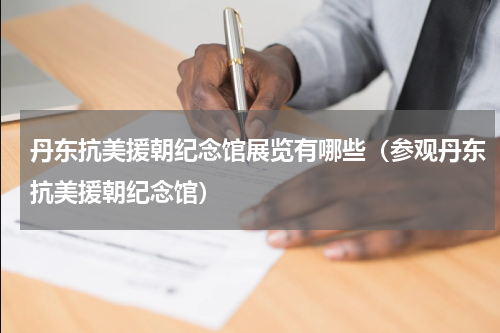 丹东抗美援朝纪念馆展览有哪些（参观丹东抗美援朝纪念馆）