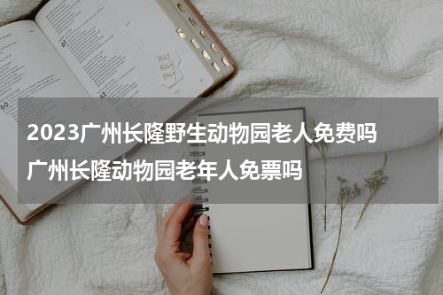 2023广州长隆野生动物园老人免费吗 广州长隆动物园老年人免票吗