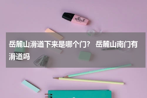 岳麓山滑道下来是哪个门？ 岳麓山南门有滑道吗