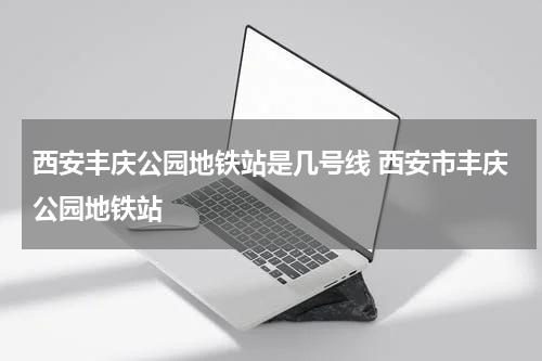 西安丰庆公园地铁站是几号线 西安市丰庆公园地铁站
