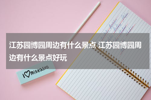 江苏园博园周边有什么景点 江苏园博园周边有什么景点好玩