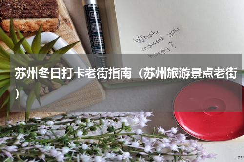 苏州冬日打卡老街指南（苏州旅游景点老街）