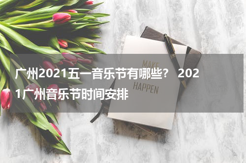 广州2021五一音乐节有哪些？ 2021广州音乐节时间安排