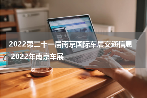 2022第二十一届南京国际车展交通信息 2022年南京车展
