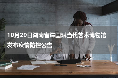 10月29日湖南省谭国斌当代艺术博物馆发布疫情防控公告