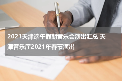 2021天津端午假期音乐会演出汇总 天津音乐厅2021年春节演出