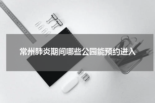 常州肺炎期间哪些公园能预约进入