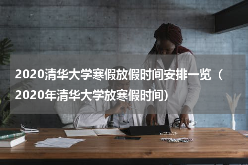 2020清华大学寒假放假时间安排一览（2020年清华大学放寒假时间）