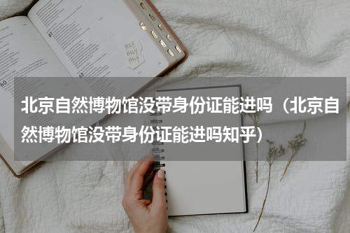 北京自然博物馆没带身份证能进吗（北京自然博物馆没带身份证能进吗知乎）