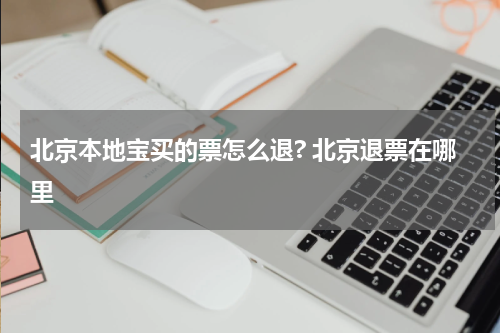 北京本地宝买的票怎么退? 北京退票在哪里