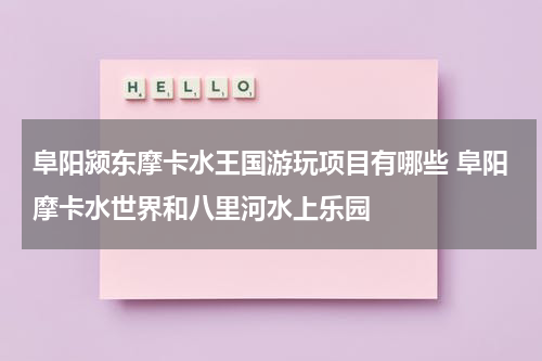 阜阳颍东摩卡水王国游玩项目有哪些 阜阳摩卡水世界和八里河水上乐园