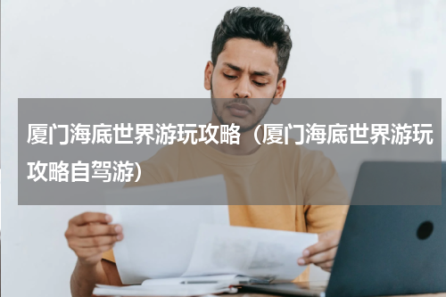 厦门海底世界游玩攻略（厦门海底世界游玩攻略自驾游）