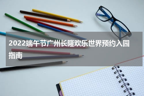 2022端午节广州长隆欢乐世界预约入园指南