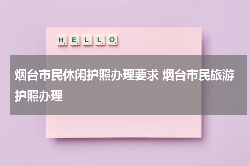 烟台市民休闲护照办理要求 烟台市民旅游护照办理