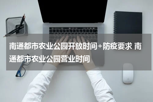 南通都市农业公园开放时间+防疫要求 南通都市农业公园营业时间