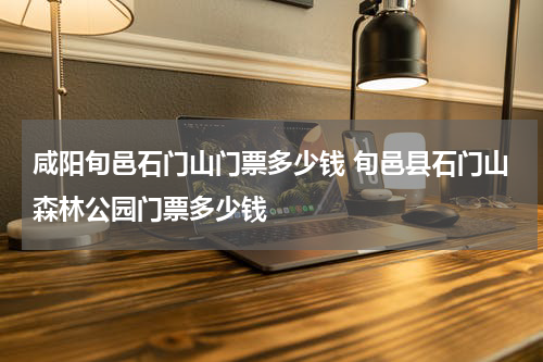 咸阳旬邑石门山门票多少钱 旬邑县石门山森林公园门票多少钱