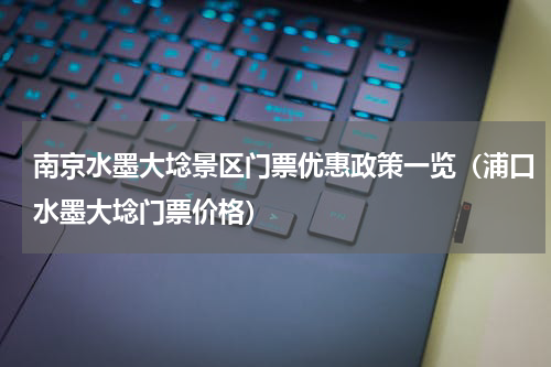 南京水墨大埝景区门票优惠政策一览（浦口水墨大埝门票价格）