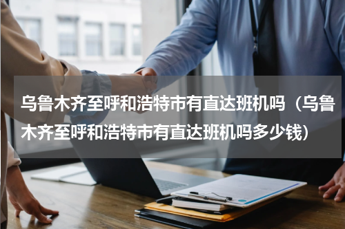 乌鲁木齐至呼和浩特市有直达班机吗（乌鲁木齐至呼和浩特市有直达班机吗多少钱）