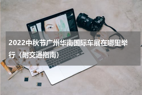 2022中秋节广州华南国际车展在哪里举行（附交通指南）