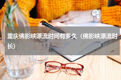 重庆佛影峡漂流时间有多久（佛影峡漂流时长）