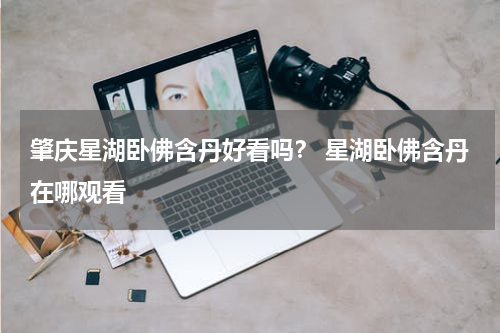 肇庆星湖卧佛含丹好看吗？ 星湖卧佛含丹在哪观看