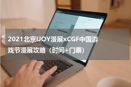 2021北京IJOY漫展xCGF中国游戏节漫展攻略（时间+门票）