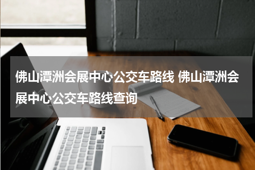 佛山潭洲会展中心公交车路线 佛山潭洲会展中心公交车路线查询