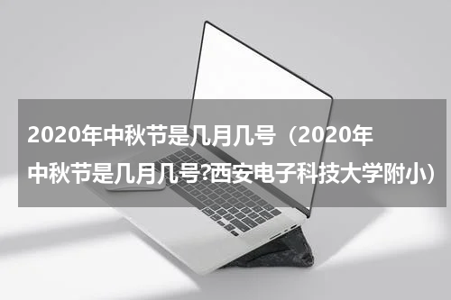 2020年中秋节是几月几号（2020年中秋节是几月几号?西安电子科技大学附小）