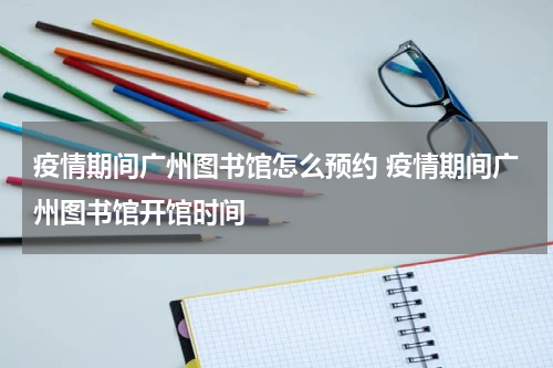 疫情期间广州图书馆怎么预约 疫情期间广州图书馆开馆时间