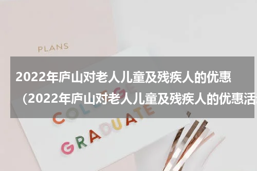 2022年庐山对老人儿童及残疾人的优惠（2022年庐山对老人儿童及残疾人的优惠活动）