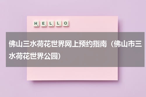 佛山三水荷花世界网上预约指南（佛山市三水荷花世界公园）