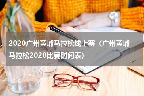 2020广州黄埔马拉松线上赛（广州黄埔马拉松2020比赛时间表）