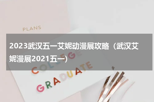2023武汉五一艾妮动漫展攻略（武汉艾妮漫展2021五一）