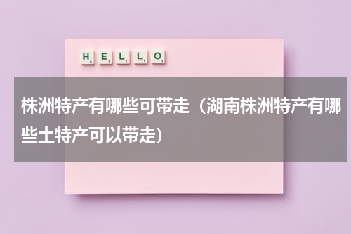 株洲特产有哪些可带走（湖南株洲特产有哪些土特产可以带走）