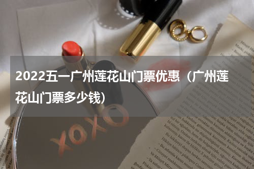 2022五一广州莲花山门票优惠（广州莲花山门票多少钱）