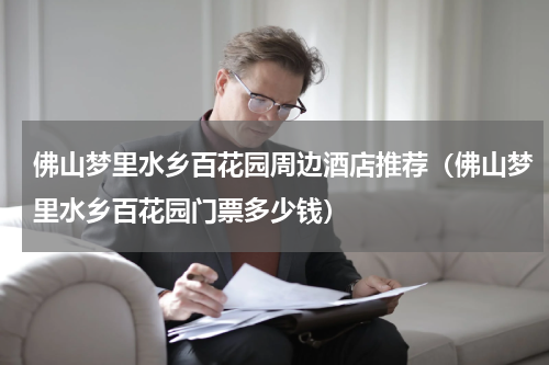 佛山梦里水乡百花园周边酒店推荐（佛山梦里水乡百花园门票多少钱）