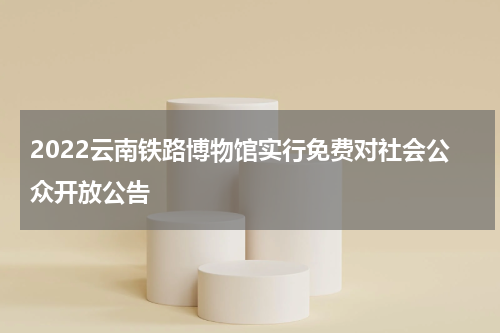 2022云南铁路博物馆实行免费对社会公众开放公告