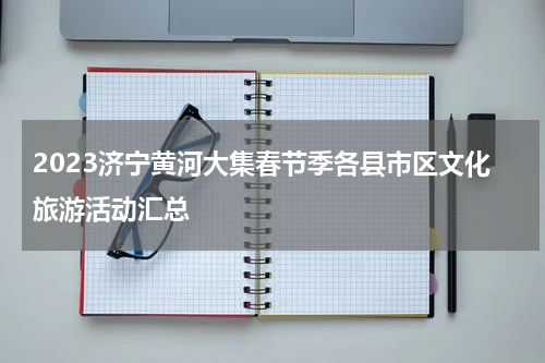 2023济宁黄河大集春节季各县市区文化旅游活动汇总