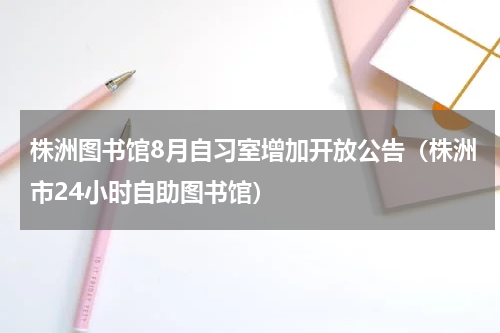 株洲图书馆8月自习室增加开放公告（株洲市24小时自助图书馆）