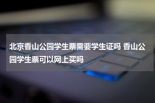 北京香山公园学生票需要学生证吗 香山公园学生票可以网上买吗