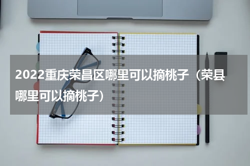 2022重庆荣昌区哪里可以摘桃子（荣县哪里可以摘桃子）