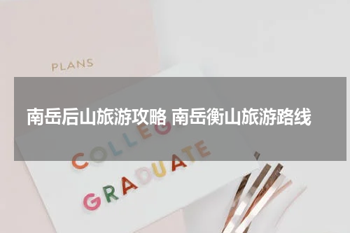 南岳后山旅游攻略 南岳衡山旅游路线