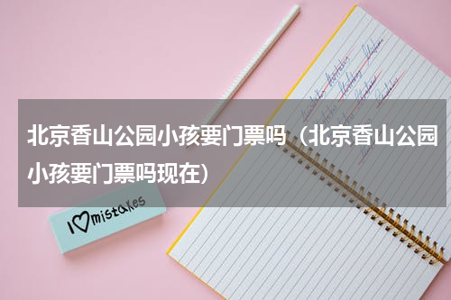 北京香山公园小孩要门票吗（北京香山公园小孩要门票吗现在）